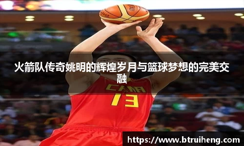 火箭队传奇姚明的辉煌岁月与篮球梦想的完美交融