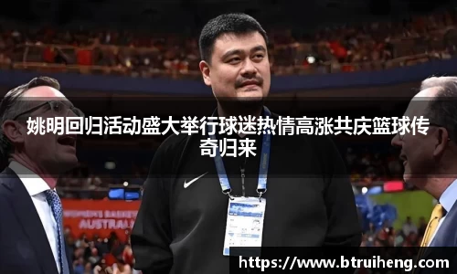 姚明回归活动盛大举行球迷热情高涨共庆篮球传奇归来