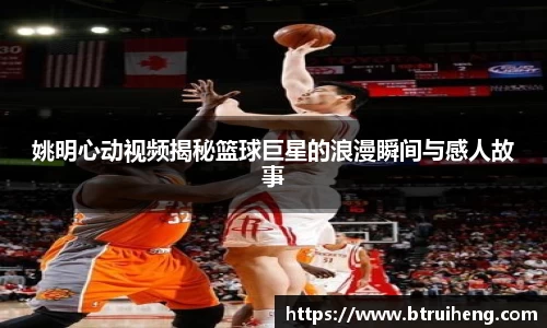 姚明心动视频揭秘篮球巨星的浪漫瞬间与感人故事