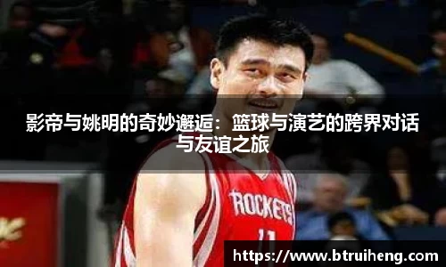影帝与姚明的奇妙邂逅：篮球与演艺的跨界对话与友谊之旅
