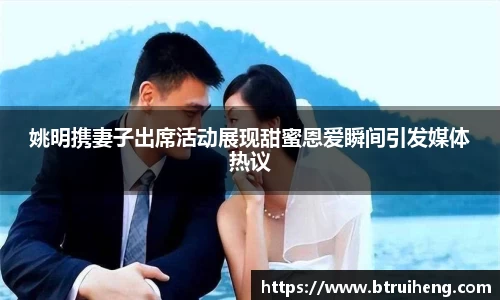 姚明携妻子出席活动展现甜蜜恩爱瞬间引发媒体热议