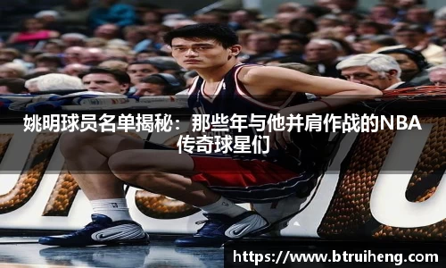 姚明球员名单揭秘：那些年与他并肩作战的NBA传奇球星们