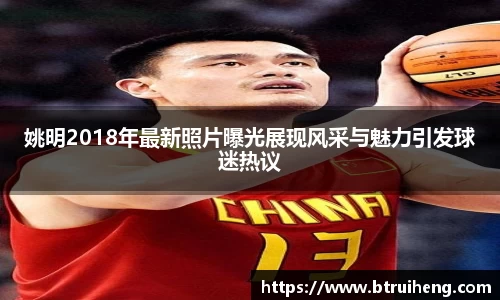 姚明2018年最新照片曝光展现风采与魅力引发球迷热议