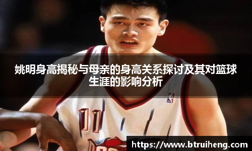 姚明身高揭秘与母亲的身高关系探讨及其对篮球生涯的影响分析